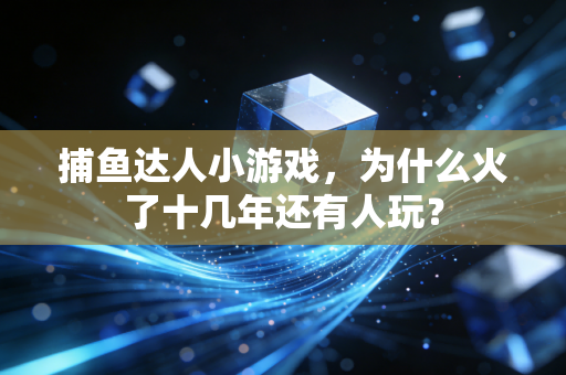 捕鱼达人小游戏，为什么火了十几年还有人玩？