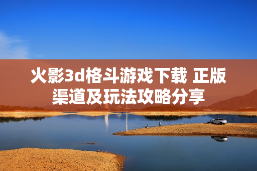 火影3d格斗游戏下载 正版渠道及玩法攻略分享