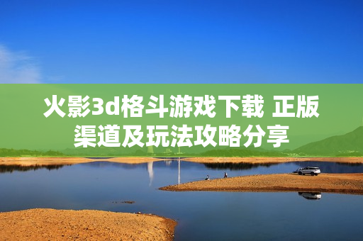 火影3d格斗游戏下载 正版渠道及玩法攻略分享