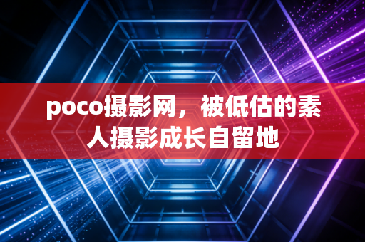 poco摄影网，被低估的素人摄影成长自留地