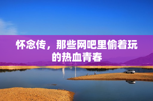 怀念传，那些网吧里偷着玩的热血青春