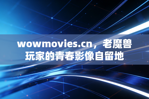 wowmovies.cn，老魔兽玩家的青春影像自留地