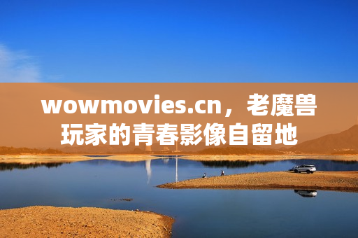 wowmovies.cn，老魔兽玩家的青春影像自留地