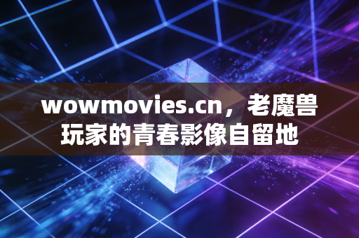 wowmovies.cn，老魔兽玩家的青春影像自留地