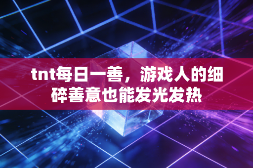 tnt每日一善，游戏人的细碎善意也能发光发热