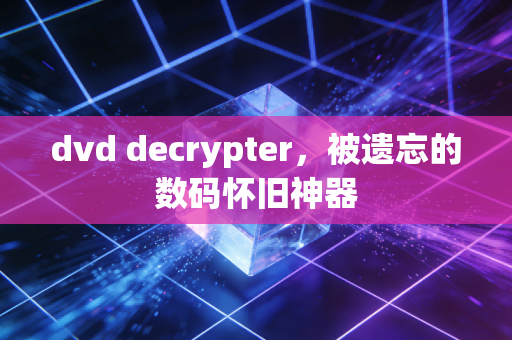 dvd decrypter，被遗忘的数码怀旧神器