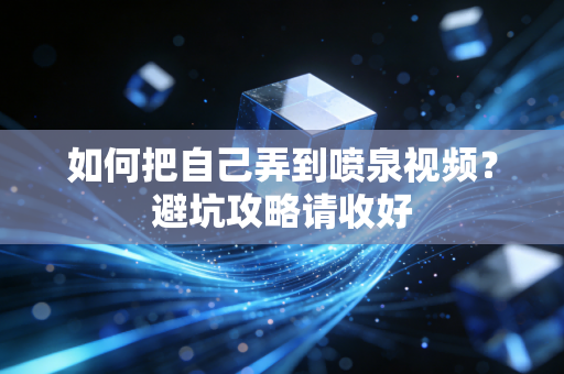如何把自己弄到喷泉视频？避坑攻略请收好