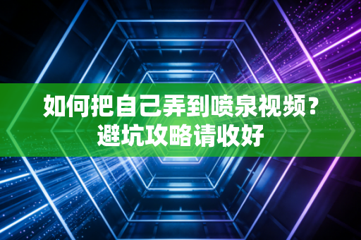 如何把自己弄到喷泉视频？避坑攻略请收好