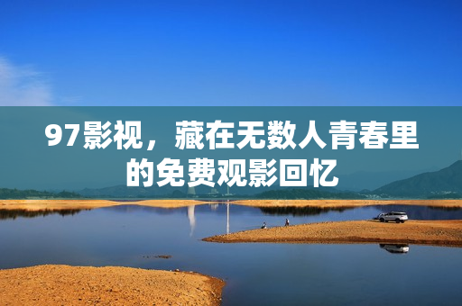 97影视，藏在无数人青春里的免费观影回忆