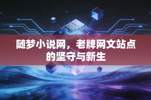 随梦小说网，老牌网文站点的坚守与新生