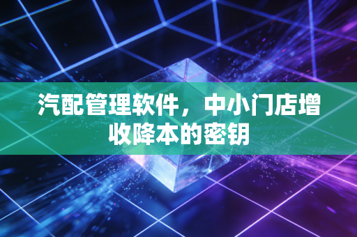 汽配管理软件，中小门店增收降本的密钥