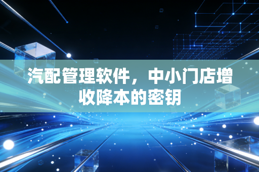 汽配管理软件，中小门店增收降本的密钥