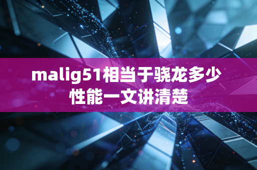 malig51相当于骁龙多少 性能一文讲清楚