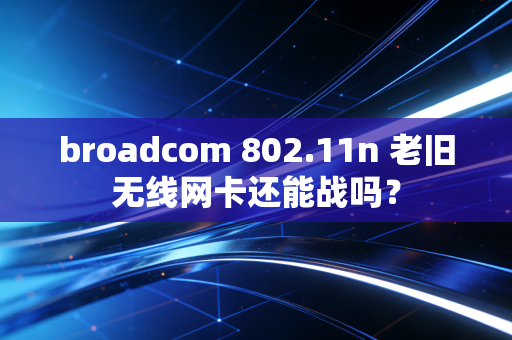 broadcom 802.11n 老旧无线网卡还能战吗？