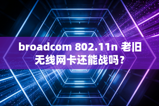 broadcom 802.11n 老旧无线网卡还能战吗？