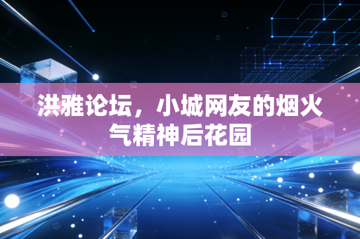 洪雅论坛，小城网友的烟火气精神后花园