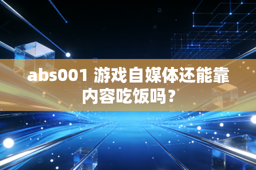 abs001 游戏自媒体还能靠内容吃饭吗？
