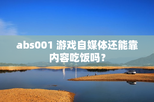 abs001 游戏自媒体还能靠内容吃饭吗？