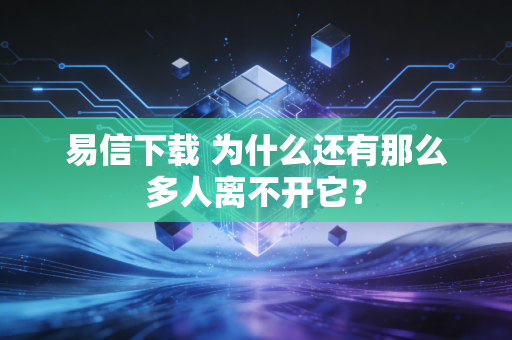 易信下载 为什么还有那么多人离不开它？