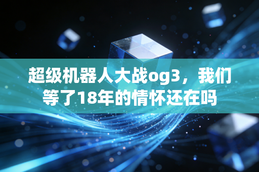 超级机器人大战og3，我们等了18年的情怀还在吗