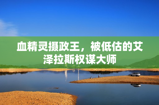 血精灵摄政王，被低估的艾泽拉斯权谋大师
