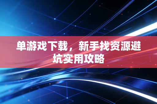 单游戏下载，新手找资源避坑实用攻略