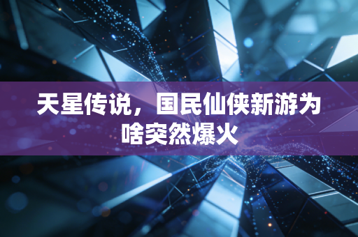 天星传说，国民仙侠新游为啥突然爆火