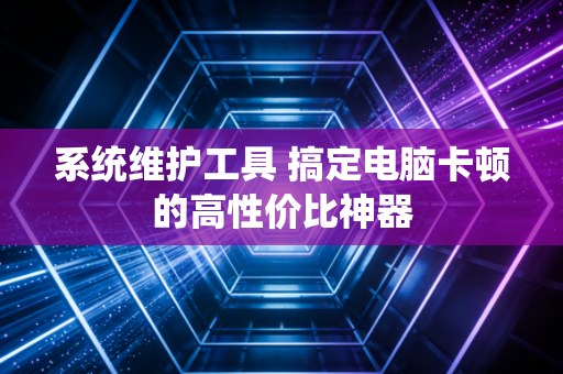 系统维护工具 搞定电脑卡顿的高性价比神器