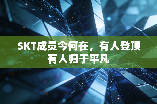 SKT成员今何在，有人登顶有人归于平凡
