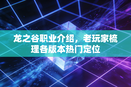 龙之谷职业介绍，老玩家梳理各版本热门定位