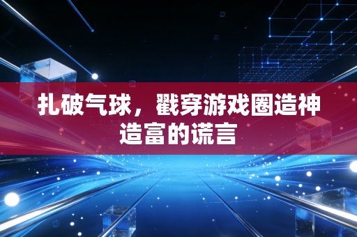 扎破气球，戳穿游戏圈造神造富的谎言