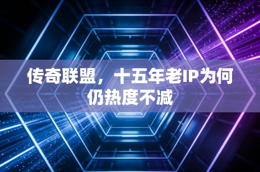 传奇联盟，十五年老IP为何仍热度不减