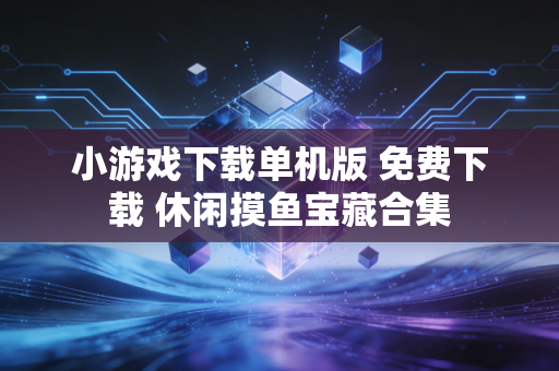 小游戏下载单机版 免费下载 休闲摸鱼宝藏合集