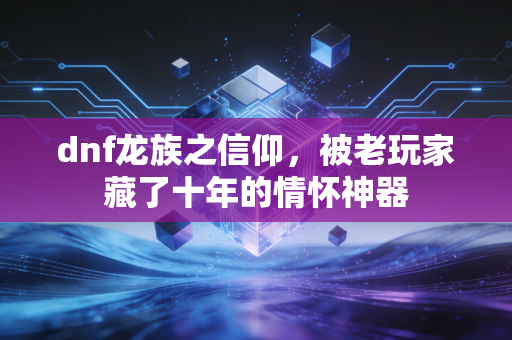 dnf龙族之信仰，被老玩家藏了十年的情怀神器