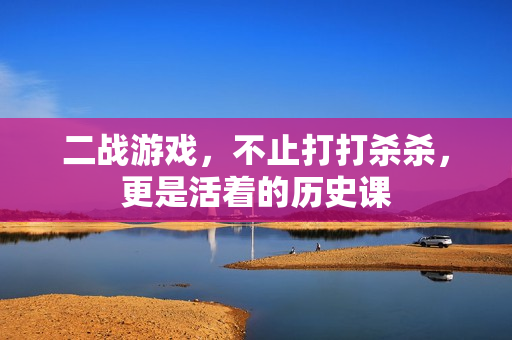 二战游戏，不止打打杀杀，更是活着的历史课