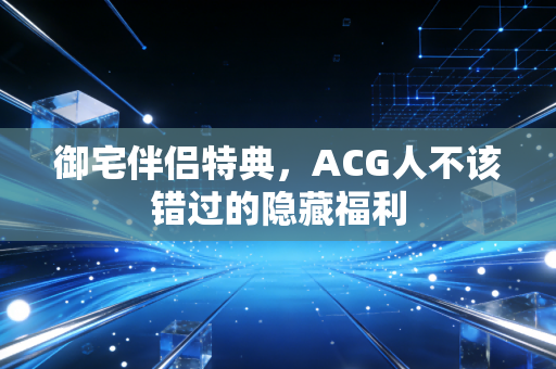 御宅伴侣特典，ACG人不该错过的隐藏福利
