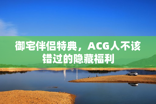 御宅伴侣特典，ACG人不该错过的隐藏福利