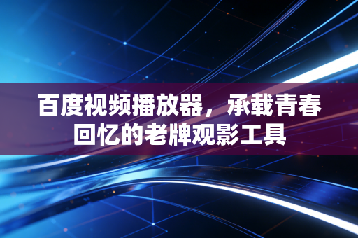 百度视频播放器，承载青春回忆的老牌观影工具