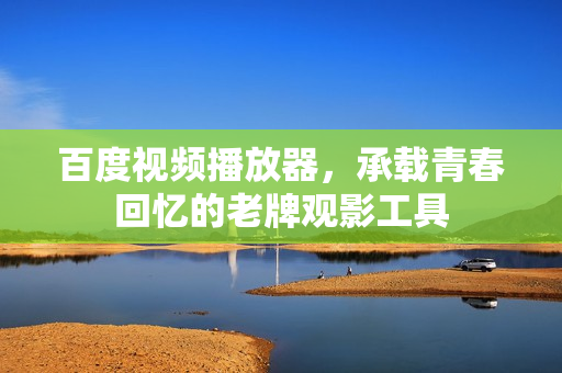 百度视频播放器，承载青春回忆的老牌观影工具