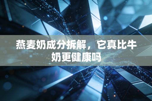 燕麦奶成分拆解，它真比牛奶更健康吗