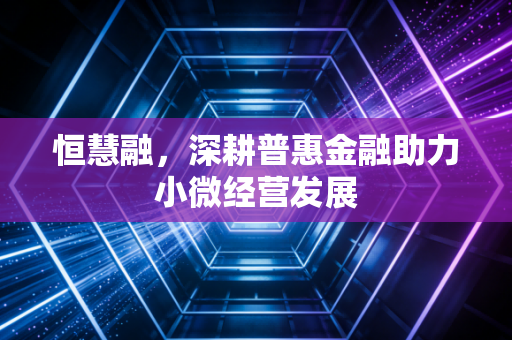 恒慧融，深耕普惠金融助力小微经营发展