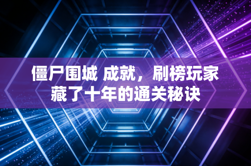僵尸围城 成就，刷榜玩家藏了十年的通关秘诀