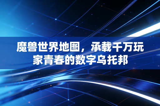 魔兽世界地图，承载千万玩家青春的数字乌托邦