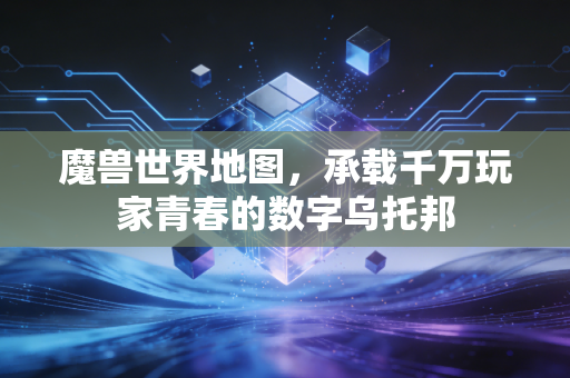 魔兽世界地图，承载千万玩家青春的数字乌托邦