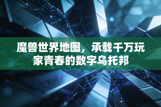 魔兽世界地图，承载千万玩家青春的数字乌托邦