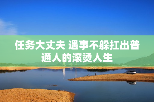 任务大丈夫 遇事不躲扛出普通人的滚烫人生