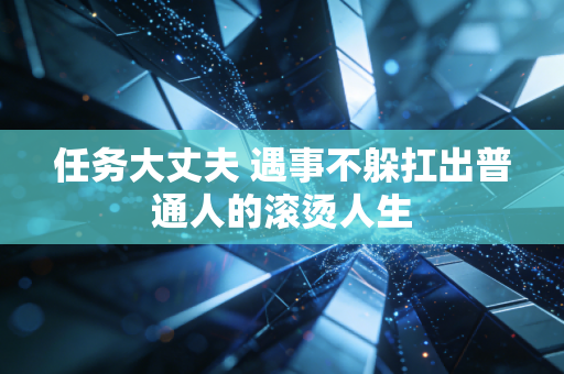 任务大丈夫 遇事不躲扛出普通人的滚烫人生
