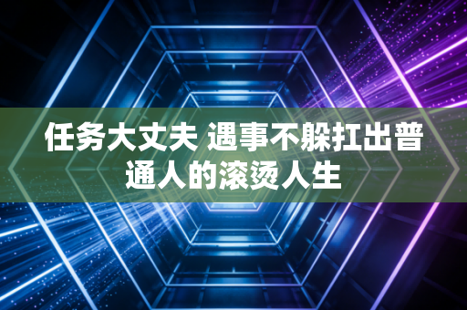任务大丈夫 遇事不躲扛出普通人的滚烫人生