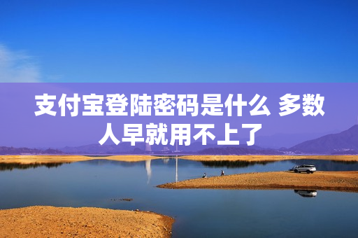 支付宝登陆密码是什么 多数人早就用不上了