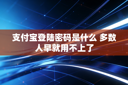 支付宝登陆密码是什么 多数人早就用不上了